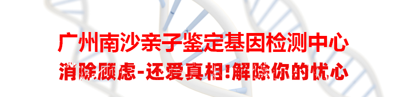广州南沙亲子鉴定基因检测中心